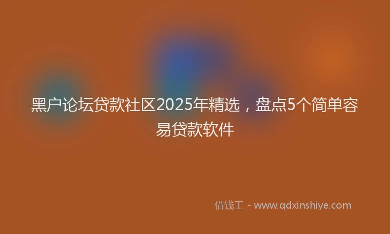 黑户论坛贷款社区2025年精选，盘点5个简单容易贷款软件