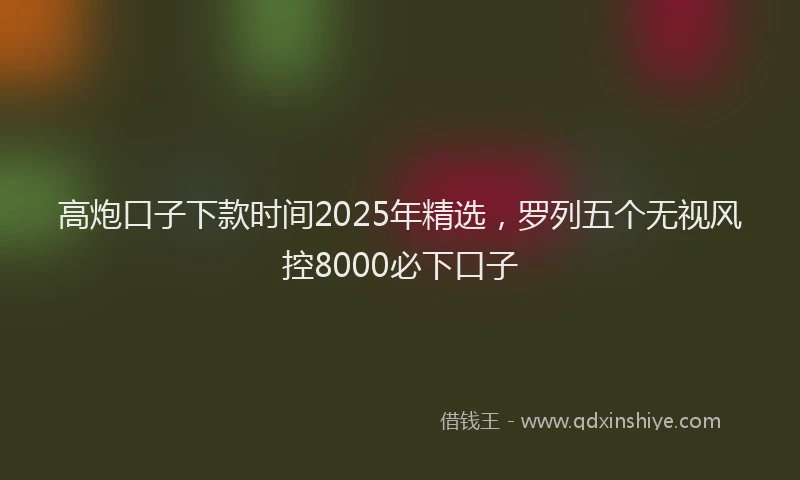 高炮口子下款时间2025年精选，罗列五个无视风控8000必下口子
