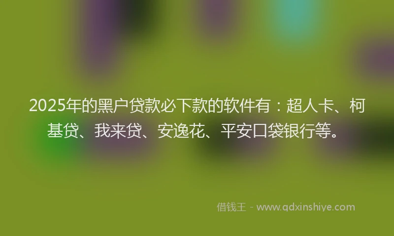 2025年的黑户贷款必下款的软件有：超人卡、柯基贷、我来贷、安逸花、平安口袋银行等。