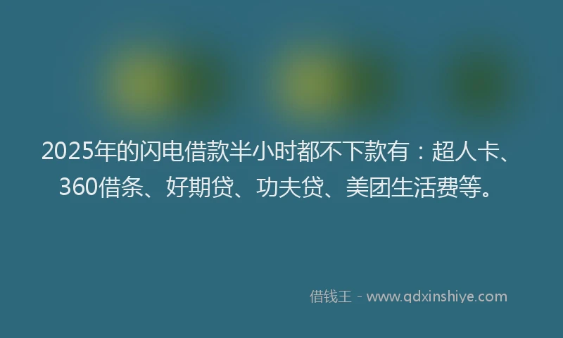 2025年的闪电借款半小时都不下款有：超人卡、360借条、好期贷、功夫贷、美团生活费等。