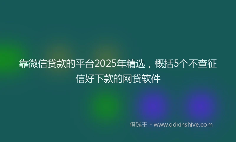 靠微信贷款的平台2025年精选，概括5个不查征信好下款的网贷软件