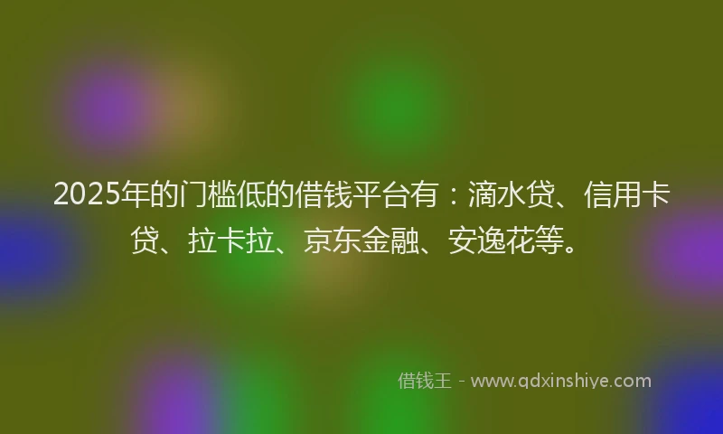 2025年的门槛低的借钱平台有：滴水贷、信用卡贷、拉卡拉、京东金融、安逸花等。