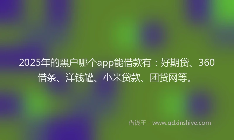 2025年的黑户哪个app能借款有：好期贷、360借条、洋钱罐、小米贷款、团贷网等。