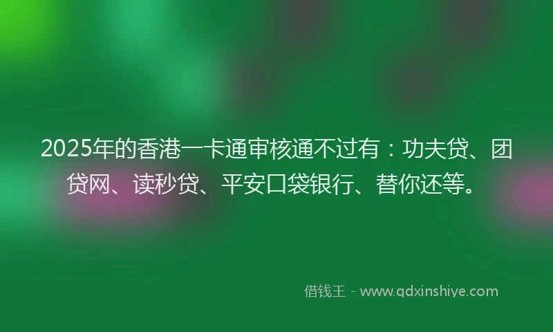 2025年的香港一卡通审核通不过有：功夫贷、团贷网、读秒贷、平安口袋银行、替你还等。