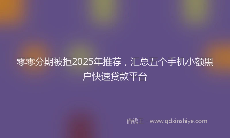 零零分期被拒2025年推荐，汇总五个手机小额黑户快速贷款平台