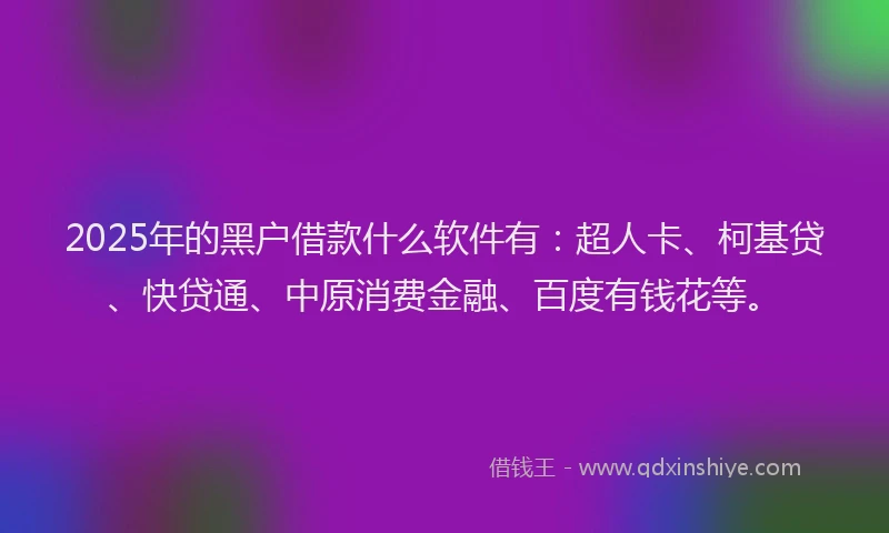 2025年的黑户借款什么软件有：超人卡、柯基贷、快贷通、中原消费金融、百度有钱花等。