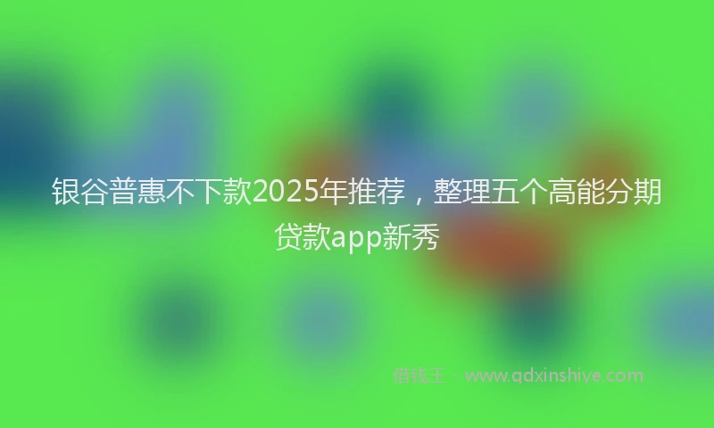 银谷普惠不下款2025年推荐，整理五个高能分期贷款app新秀