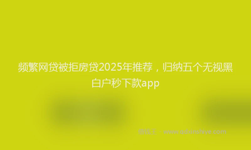 频繁网贷被拒房贷2025年推荐，归纳五个无视黑白户秒下款app