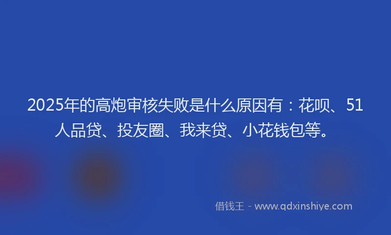 2025年的高炮审核失败是什么原因有：花呗、51人品贷、投友圈、我来贷、小花钱包等。