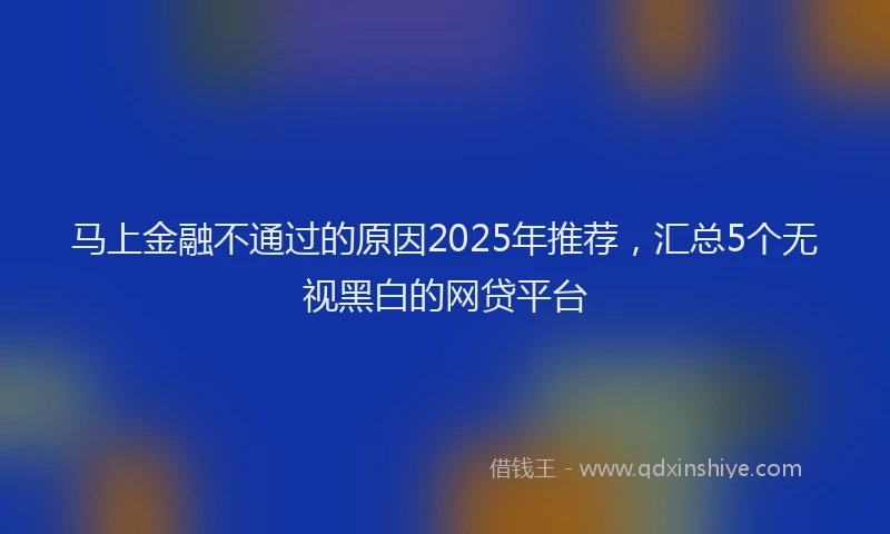马上金融不通过的原因2025年推荐，汇总5个无视黑白的网贷平台