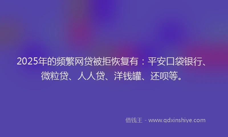 2025年的频繁网贷被拒恢复有：平安口袋银行、微粒贷、人人贷、洋钱罐、还呗等。