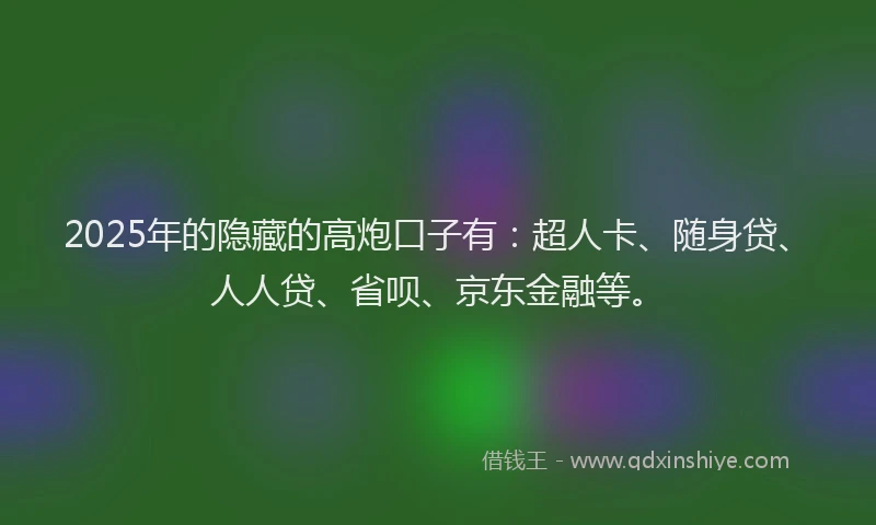 2025年的隐藏的高炮口子有：超人卡、随身贷、人人贷、省呗、京东金融等。