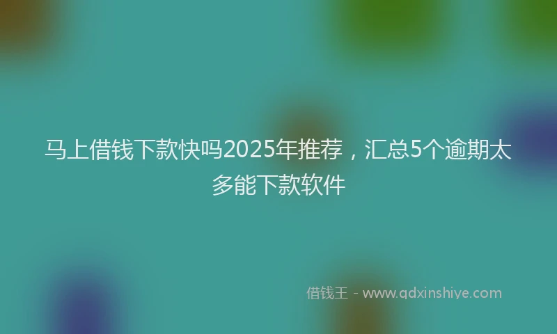 马上借钱下款快吗2025年推荐，汇总5个逾期太多能下款软件