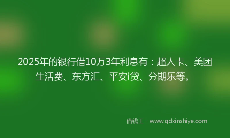 2025年的银行借10万3年利息有：超人卡、美团生活费、东方汇、平安i贷、分期乐等。