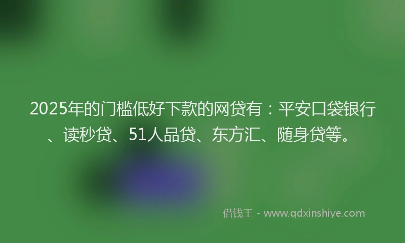 2025年的门槛低好下款的网贷有：平安口袋银行、读秒贷、51人品贷、东方汇、随身贷等。