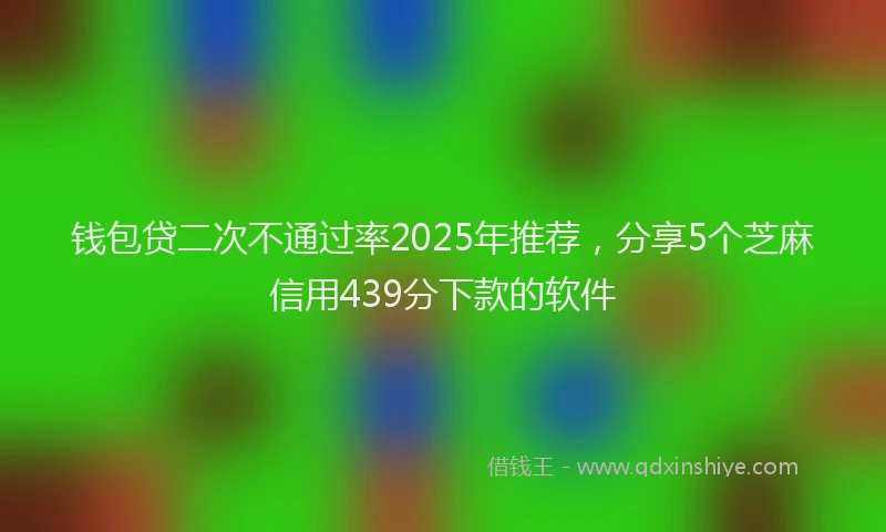 钱包贷二次不通过率2025年推荐，分享5个芝麻信用439分下款的软件