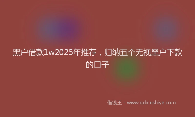 黑户借款1w2025年推荐，归纳五个无视黑户下款的口子