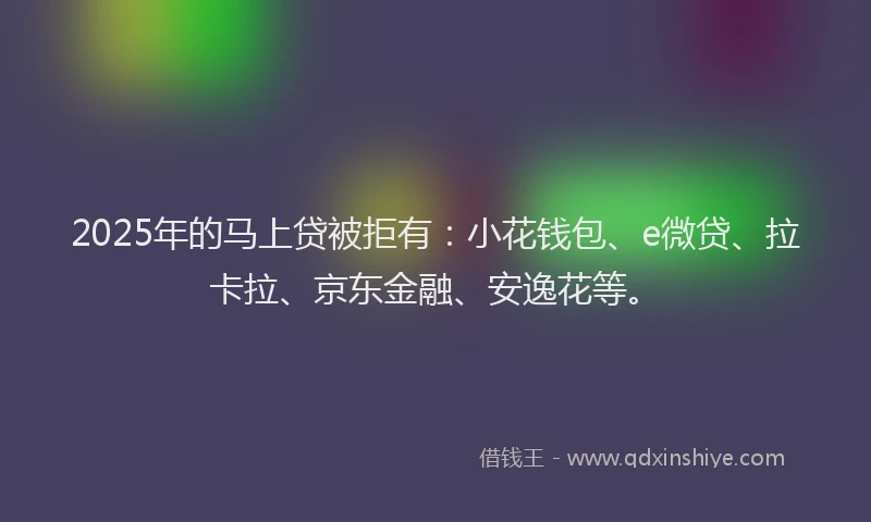 2025年的马上贷被拒有：小花钱包、e微贷、拉卡拉、京东金融、安逸花等。