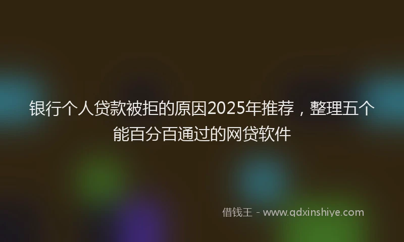 银行个人贷款被拒的原因2025年推荐，整理五个能百分百通过的网贷软件