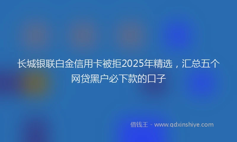 长城银联白金信用卡被拒2025年精选，汇总五个网贷黑户必下款的口子