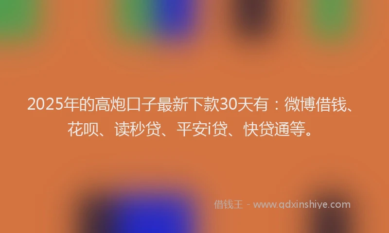 2025年的高炮口子最新下款30天有：微博借钱、花呗、读秒贷、平安i贷、快贷通等。