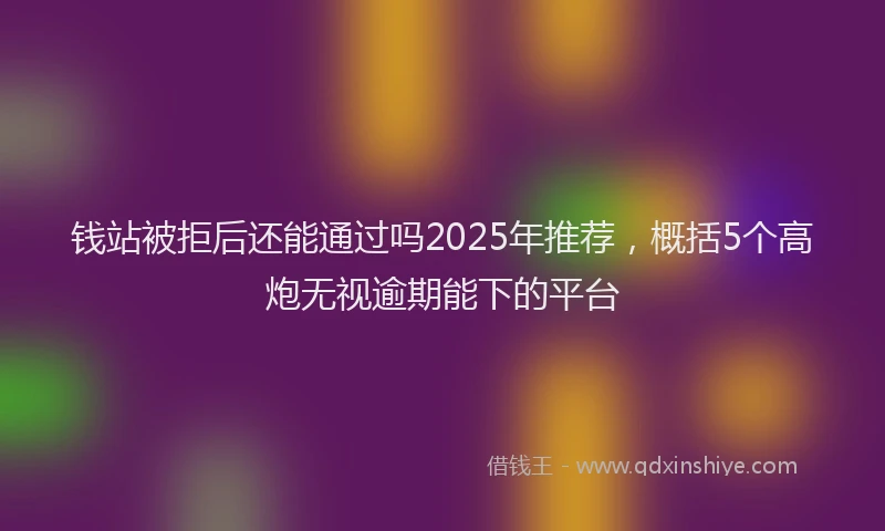 钱站被拒后还能通过吗2025年推荐，概括5个高炮无视逾期能下的平台
