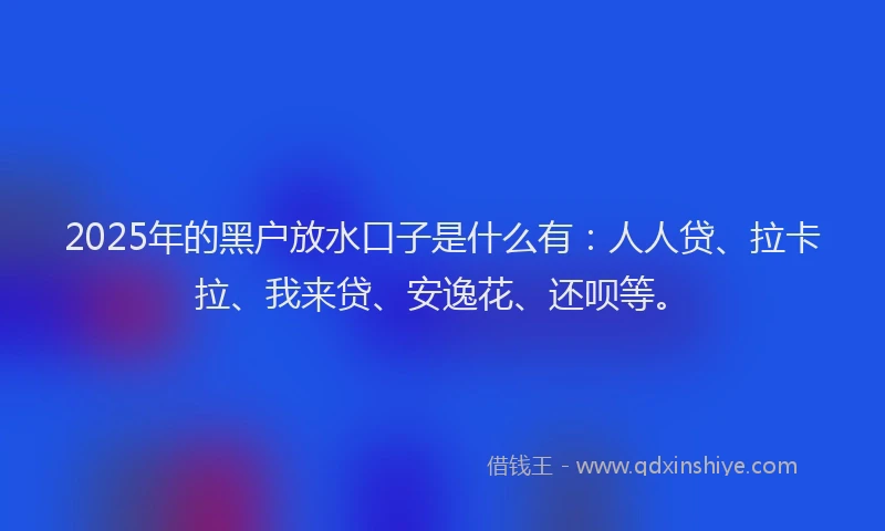 2025年的黑户放水口子是什么有：人人贷、拉卡拉、我来贷、安逸花、还呗等。