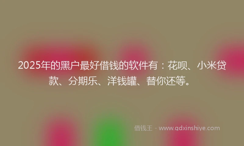 2025年的黑户最好借钱的软件有：花呗、小米贷款、分期乐、洋钱罐、替你还等。