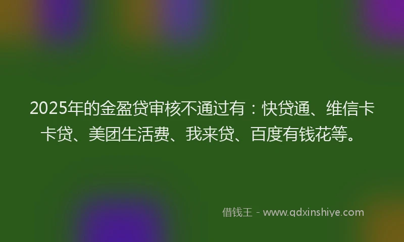 2025年的金盈贷审核不通过有：快贷通、维信卡卡贷、美团生活费、我来贷、百度有钱花等。
