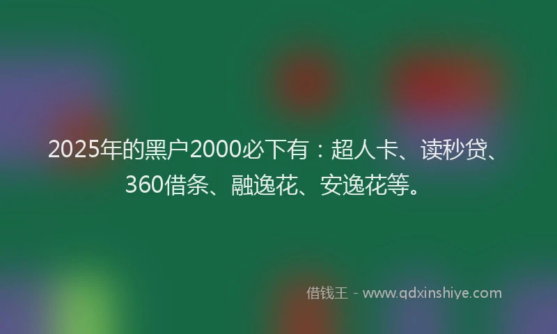 2025年的黑户2000必下有：超人卡、读秒贷、360借条、融逸花、安逸花等。