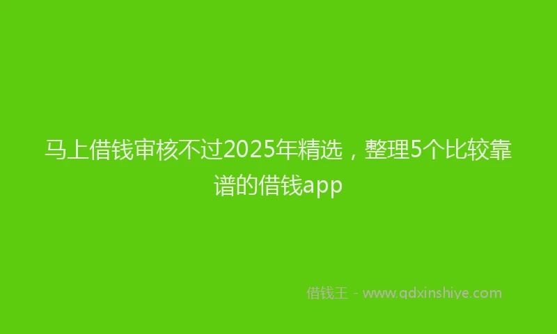 马上借钱审核不过2025年精选，整理5个比较靠谱的借钱app
