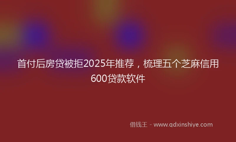 首付后房贷被拒2025年推荐，梳理五个芝麻信用600贷款软件