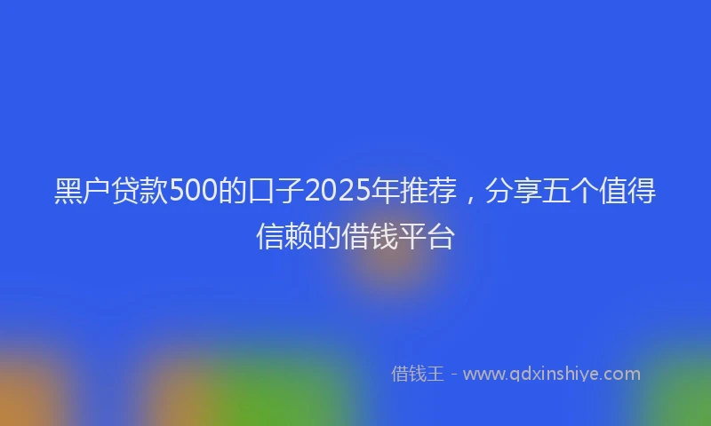 黑户贷款500的口子2025年推荐，分享五个值得信赖的借钱平台