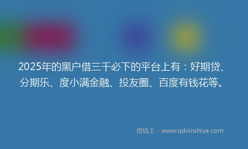 2025年的黑户借三千必下的平台上有：好期贷、分期乐、度小满金融、投友圈、百度有钱花等。