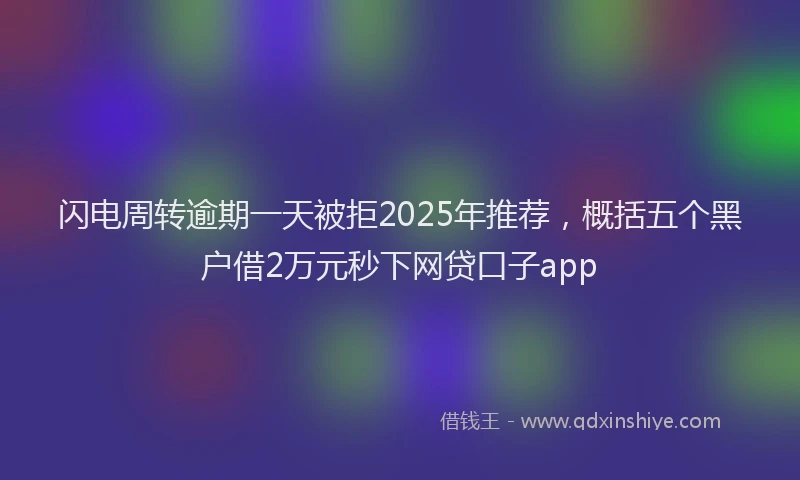 闪电周转逾期一天被拒2025年推荐，概括五个黑户借2万元秒下网贷口子app