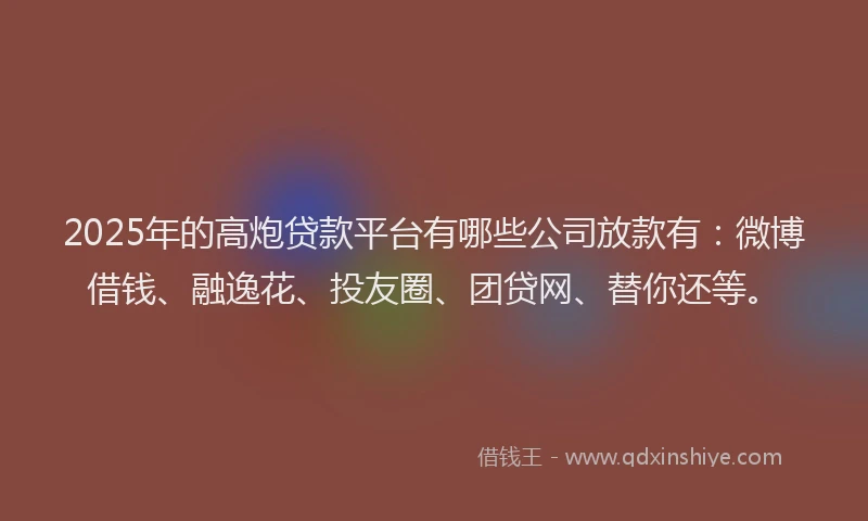 2025年的高炮贷款平台有哪些公司放款有：微博借钱、融逸花、投友圈、团贷网、替你还等。