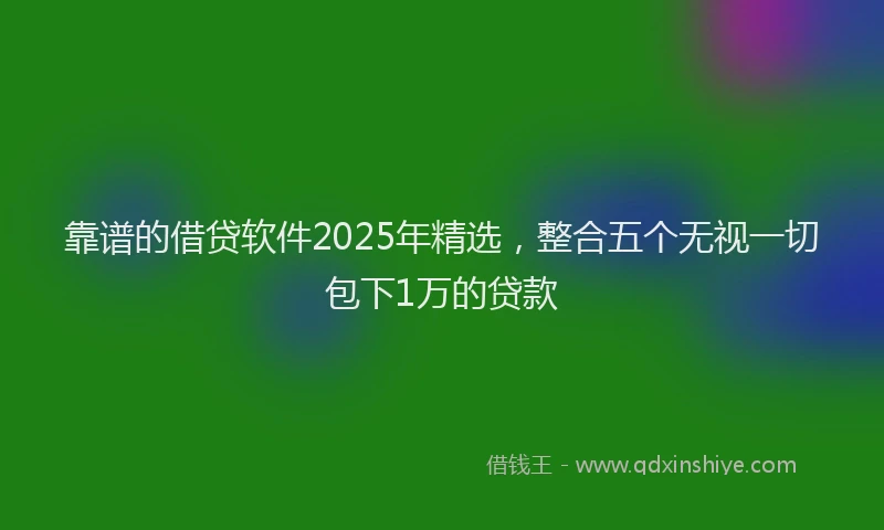 靠谱的借贷软件2025年精选，整合五个无视一切包下1万的贷款
