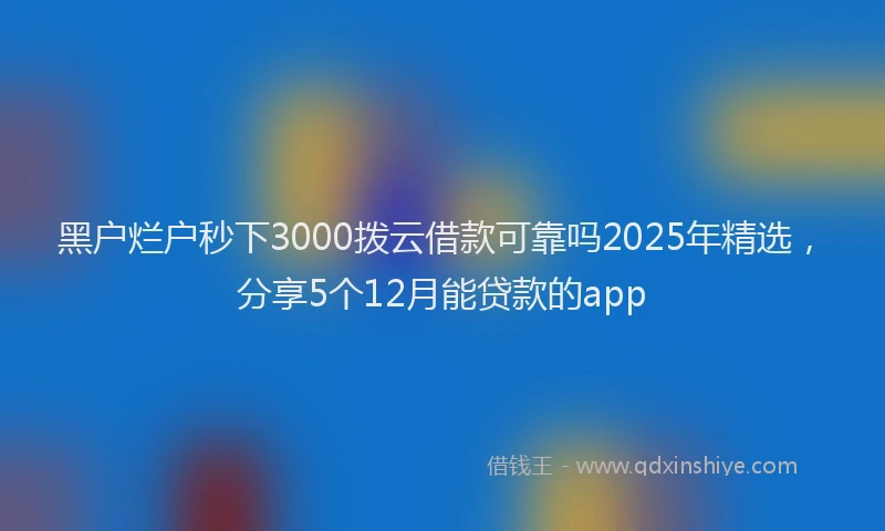 黑户烂户秒下3000拨云借款可靠吗2025年精选，分享5个12月能贷款的app