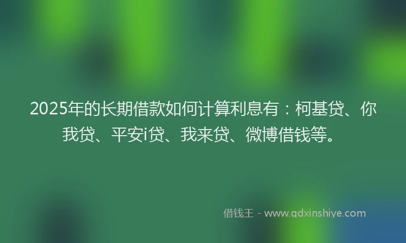 2025年的长期借款如何计算利息有：柯基贷、你我贷、平安i贷、我来贷、微博借钱等。