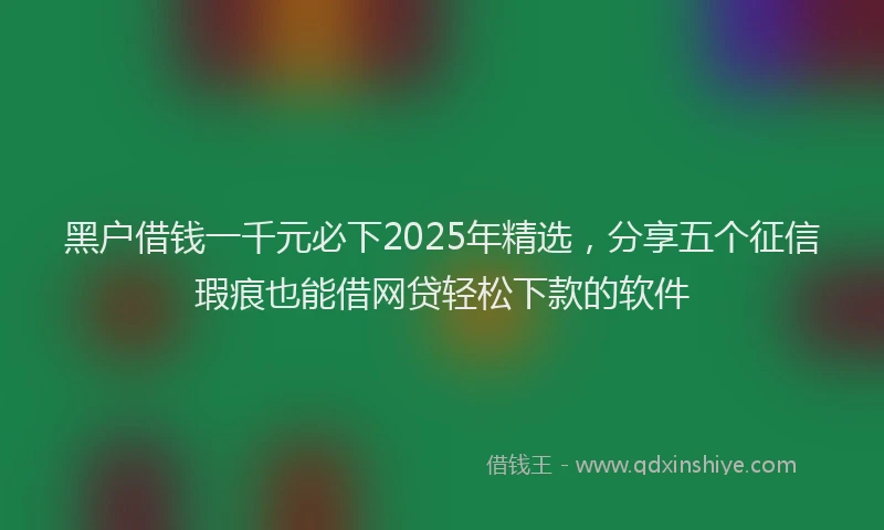 黑户借钱一千元必下2025年精选，分享五个征信瑕疵也能借网贷轻松下款的软件