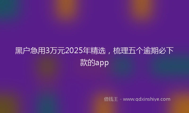 黑户急用3万元2025年精选，梳理五个逾期必下款的app