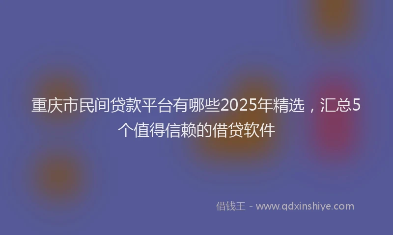 重庆市民间贷款平台有哪些2025年精选，汇总5个值得信赖的借贷软件