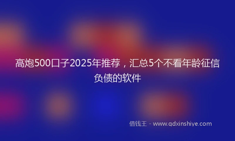 高炮500口子2025年推荐，汇总5个不看年龄征信负债的软件