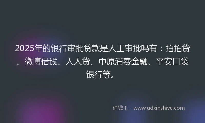 2025年的银行审批贷款是人工审批吗有：拍拍贷、微博借钱、人人贷、中原消费金融、平安口袋银行等。