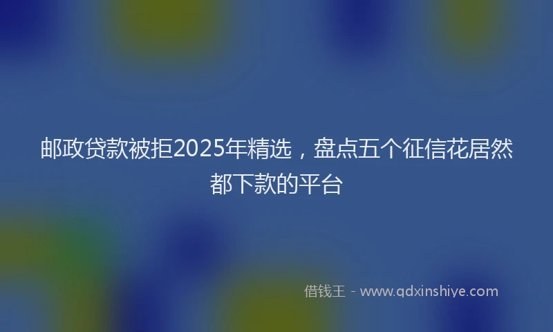 邮政贷款被拒2025年精选，盘点五个征信花居然都下款的平台
