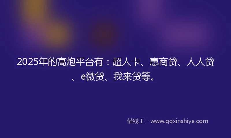 2025年的高炮平台有：超人卡、惠商贷、人人贷、e微贷、我来贷等。