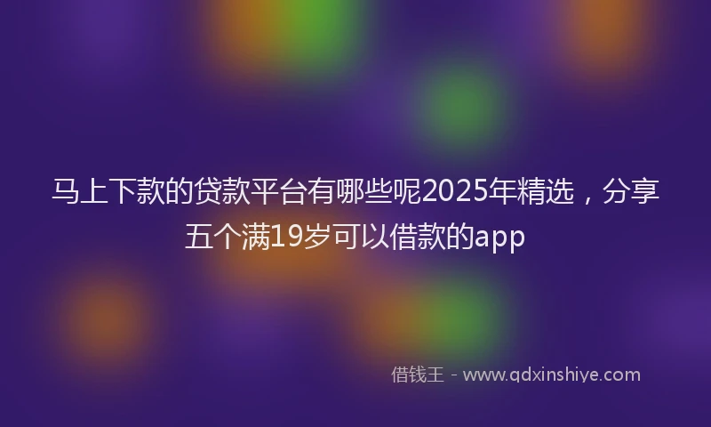 马上下款的贷款平台有哪些呢2025年精选，分享五个满19岁可以借款的app