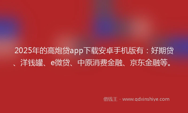 2025年的高炮贷app下载安卓手机版有：好期贷、洋钱罐、e微贷、中原消费金融、京东金融等。