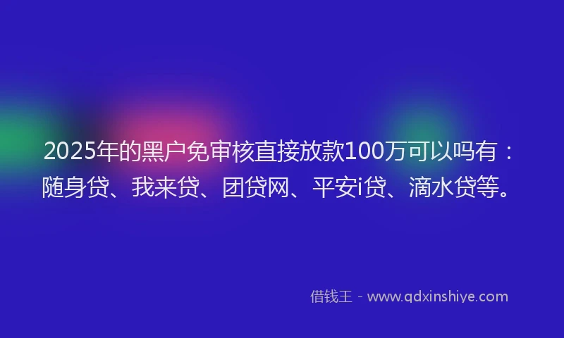 2025年的黑户免审核直接放款100万可以吗有：随身贷、我来贷、团贷网、平安i贷、滴水贷等。