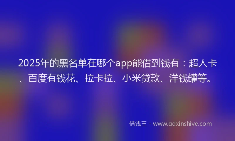 2025年的黑名单在哪个app能借到钱有：超人卡、百度有钱花、拉卡拉、小米贷款、洋钱罐等。